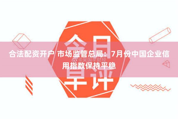 合法配资开户 市场监管总局：7月份中国企业信用指数保持平稳