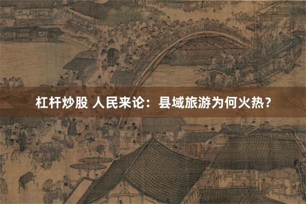 杠杆炒股 人民来论：县域旅游为何火热？