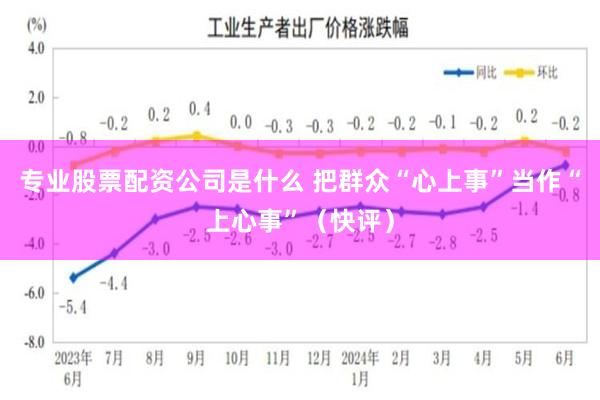 专业股票配资公司是什么 把群众“心上事”当作“上心事”（快评