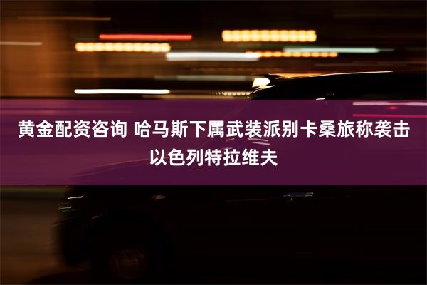 黄金配资咨询 哈马斯下属武装派别卡桑旅称袭击以色列特拉维夫