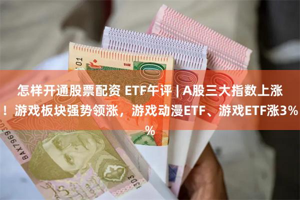 怎样开通股票配资 ETF午评 | A股三大指数上涨！游戏板块