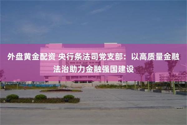 外盘黄金配资 央行条法司党支部：以高质量金融法治助力金融强国