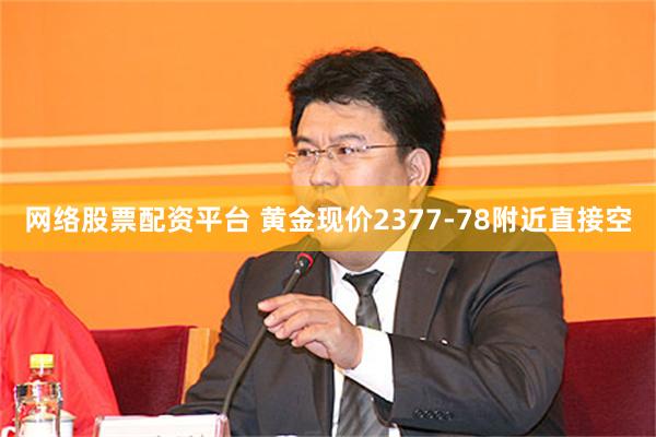 网络股票配资平台 黄金现价2377-78附近直接空