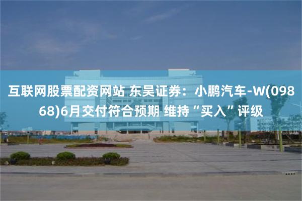 互联网股票配资网站 东吴证券：小鹏汽车-W(09868)6月