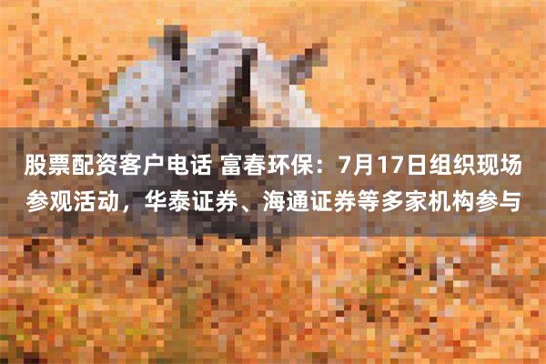 股票配资客户电话 富春环保：7月17日组织现场参观活动，华泰