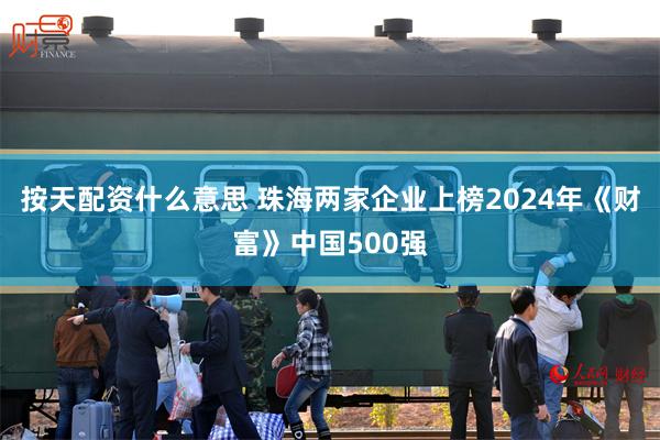 按天配资什么意思 珠海两家企业上榜2024年《财富》中国50