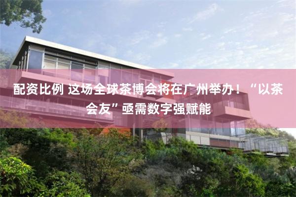 配资比例 这场全球茶博会将在广州举办！“以茶会友”亟需数字强