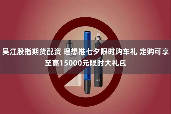 吴江股指期货配资 理想推七夕限时购车礼 定购可享至高1500