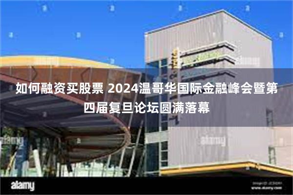 如何融资买股票 2024温哥华国际金融峰会暨第四届复旦论坛圆