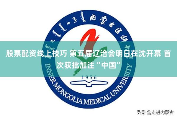 股票配资线上技巧 第五届辽洽会明日在沈开幕 首次获批加注“中