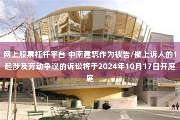 网上股票杠杆平台 中南建筑作为被告/被上诉人的1起涉及劳动争