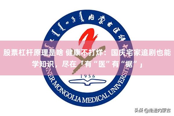 股票杠杆原理是啥 健康不打烊：国庆宅家追剧也能学知识，尽在「