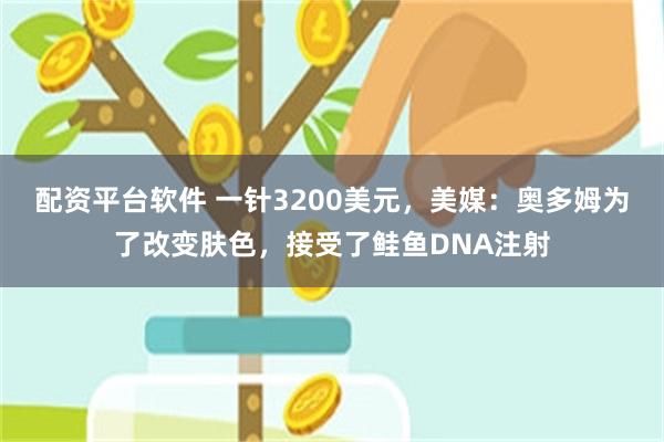 配资平台软件 一针3200美元，美媒：奥多姆为了改变肤色，接