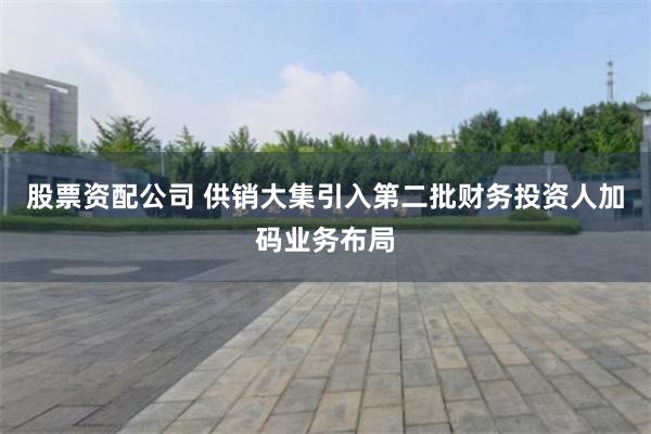 股票资配公司 供销大集引入第二批财务投资人加码业务布局