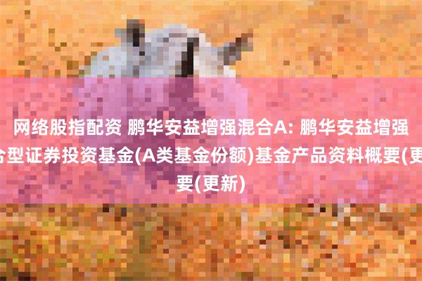 网络股指配资 鹏华安益增强混合A: 鹏华安益增强混合型证券投