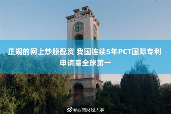 正规的网上炒股配资 我国连续5年PCT国际专利 申请量全球第