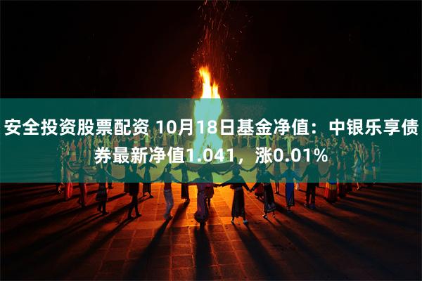 安全投资股票配资 10月18日基金净值：中银乐享债券最新净值