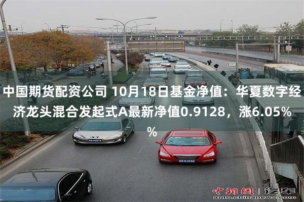 中国期货配资公司 10月18日基金净值：华夏数字经济龙头混合