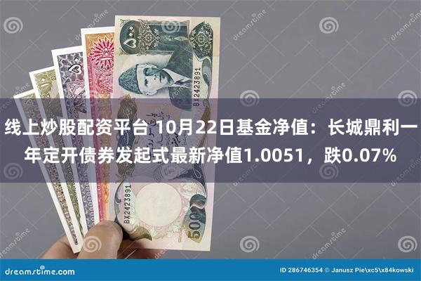 线上炒股配资平台 10月22日基金净值：长城鼎利一年定开债券