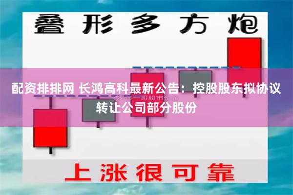 配资排排网 长鸿高科最新公告：控股股东拟协议转让公司部分股份