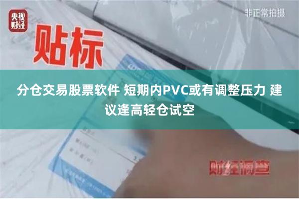 分仓交易股票软件 短期内PVC或有调整压力 建议逢高轻仓试空