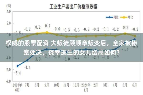 权威的股票配资 大叛徒顾顺章叛变后，全家被秘密处决，侥幸逃生