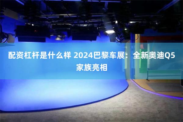 配资杠杆是什么样 2024巴黎车展：全新奥迪Q5家族亮相