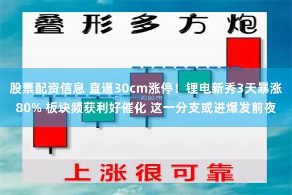 股票配资信息 直逼30cm涨停！锂电新秀3天暴涨80% 板块频获利好催化 这一分支或进爆发前夜