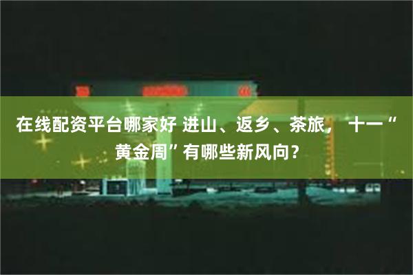 在线配资平台哪家好 进山、返乡、茶旅， 十一“黄金周”有哪些