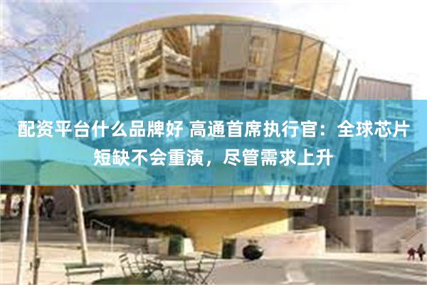 配资平台什么品牌好 高通首席执行官：全球芯片短缺不会重演，尽