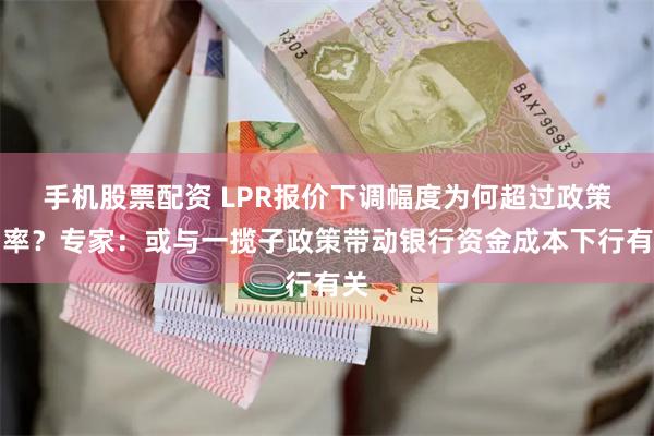 手机股票配资 LPR报价下调幅度为何超过政策利率？专家：或与