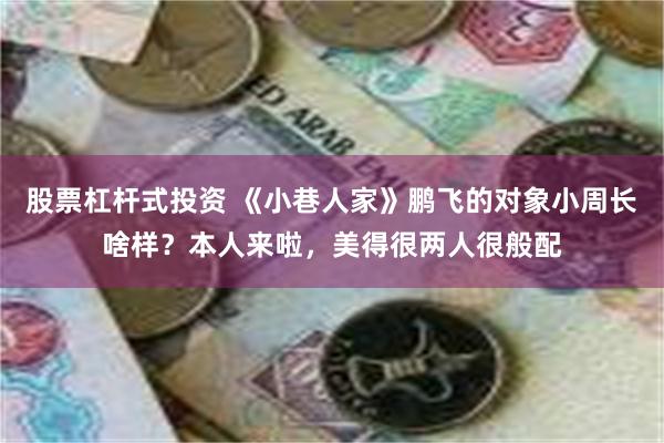 股票杠杆式投资 《小巷人家》鹏飞的对象小周长啥样？本人来啦，