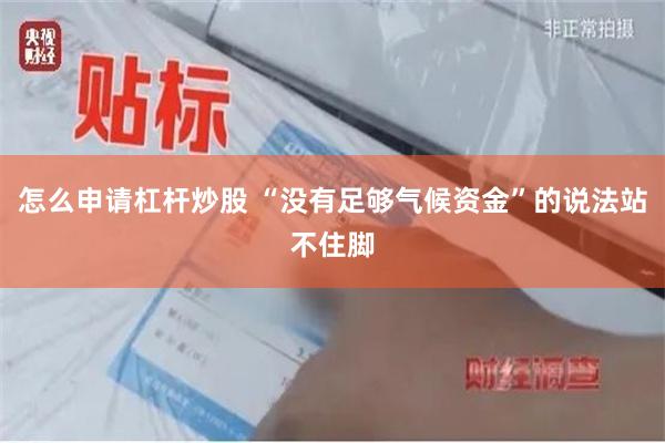 怎么申请杠杆炒股 “没有足够气候资金”的说法站不住脚