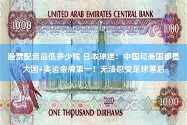 股票配资最低多少钱 日本球迷：中国和美国都是大国+奥运金牌第