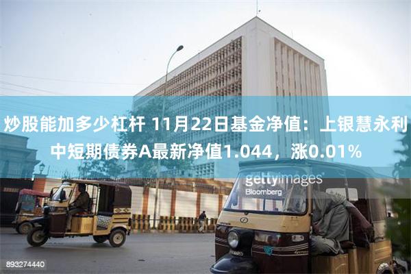 炒股能加多少杠杆 11月22日基金净值：上银慧永利中短期债券