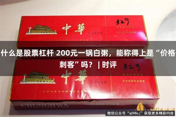 什么是股票杠杆 200元一锅白粥，能称得上是“价格刺客”吗？