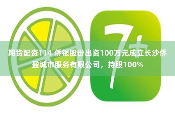 期货配资114 侨银股份出资100万元成立长沙侨盈城市服务有限公司，持股100%