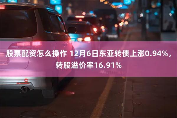 股票配资怎么操作 12月6日东亚转债上涨0.94%，转股溢价