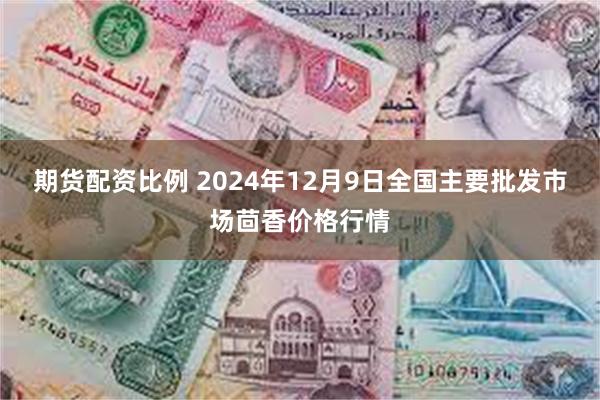 期货配资比例 2024年12月9日全国主要批发市场茴香价格行