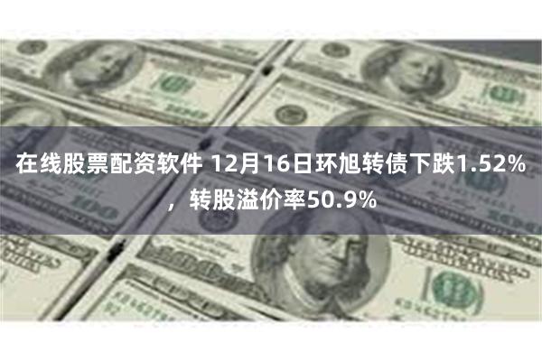 在线股票配资软件 12月16日环旭转债下跌1.52%，转股溢