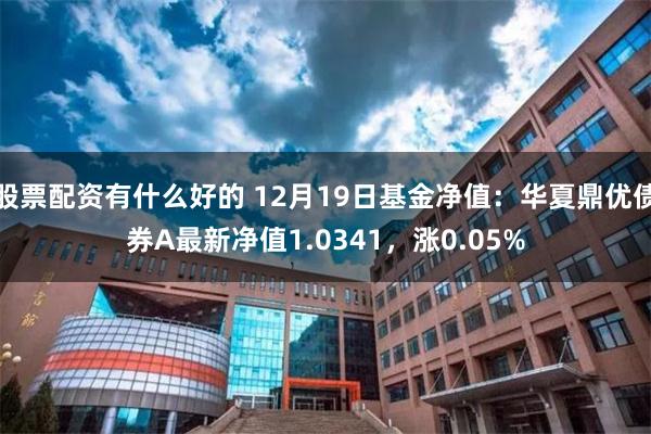 股票配资有什么好的 12月19日基金净值：华夏鼎优债券A最新