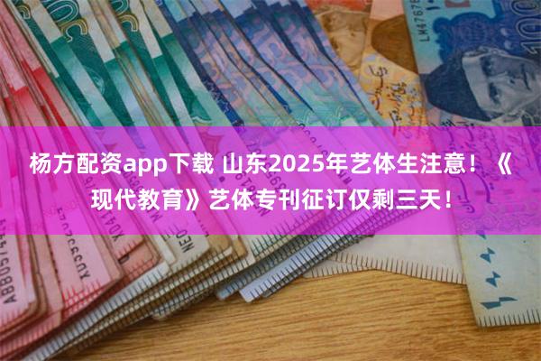 杨方配资app下载 山东2025年艺体生注意！《现代教育》艺