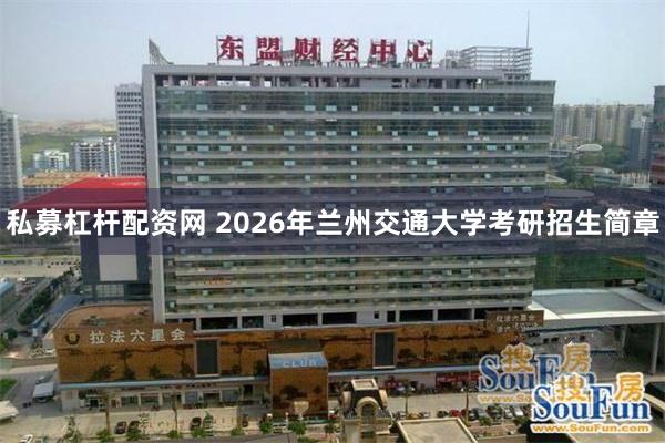 私募杠杆配资网 2026年兰州交通大学考研招生简章