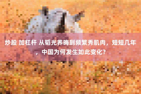 炒股 加杠杆 从韬光养晦到频繁秀肌肉，短短几年，中国为何发生