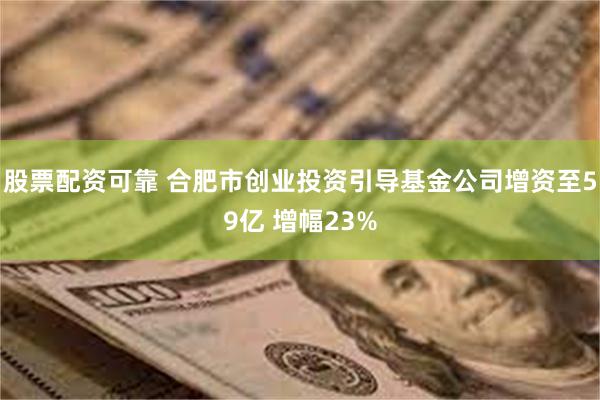 股票配资可靠 合肥市创业投资引导基金公司增资至59亿 增幅23%