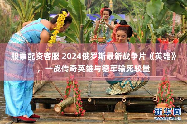 股票配资客服 2024俄罗斯最新战争片《英雄》，一战传奇英雄与德军输死较量