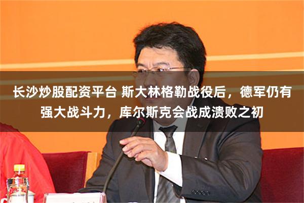 长沙炒股配资平台 斯大林格勒战役后，德军仍有强大战斗力，库尔斯克会战成溃败之初