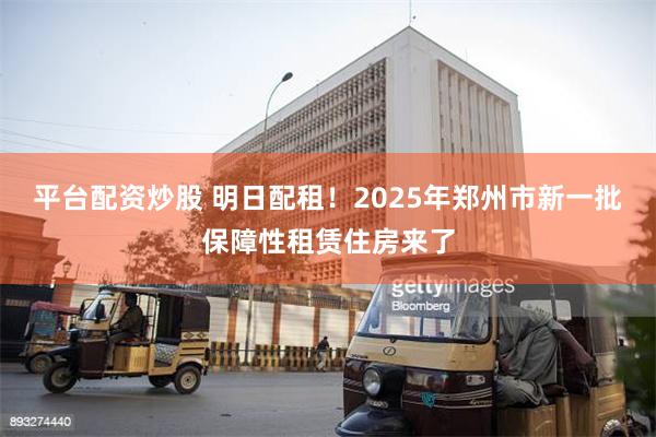 平台配资炒股 明日配租！2025年郑州市新一批保障性租赁住房