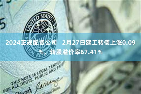 2024正规配资公司   2月27日建工转债上涨0.09%，