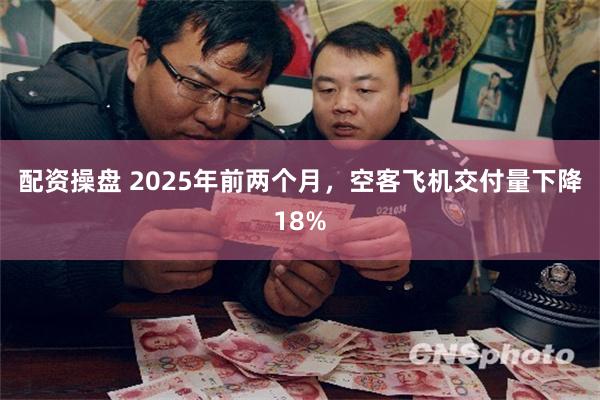 配资操盘 2025年前两个月，空客飞机交付量下降18%